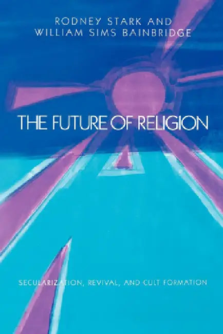 The Future of Religion: Secularization, Revival and Cult Formation by Rodney Stark, William Sims Bainbridge