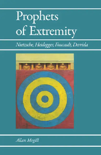 Prophets of Extremity: Nietzsche, Heidegger, Foucault, Derrida by Allan Megill