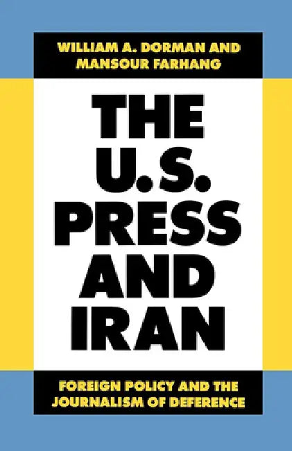The U.S. Press and Iran: Foreign Policy and the Journalism of Deference by William A. Dorman, Mansour Farhang