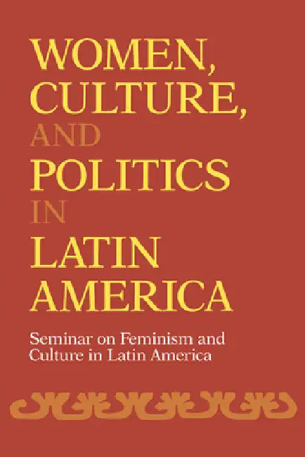 Women, Culture, and Politics in Latin America: Seminar on Feminism and Culture in Latin America by Seminar on Feminism &. Culture in Latin