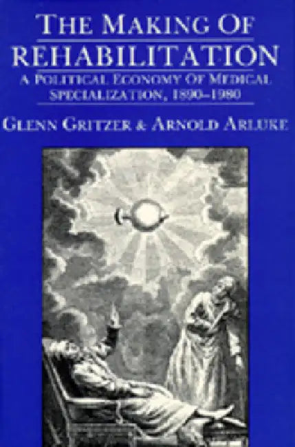 The Making of Rehabilitation: A Political Economy of Medical Specialization, 1890-1980 Volume 15 by Glenn Gritzer, Arnold Arluke