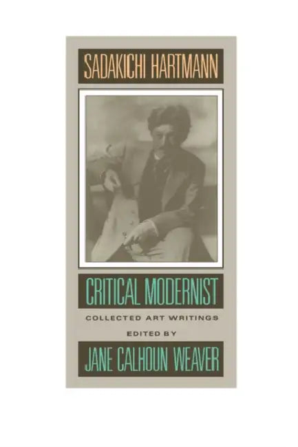 Sadakichi Hartmann: Critical Modernist: Collected Art Writings by Sadakichi Hartmann, Jane Calhoun Weaver