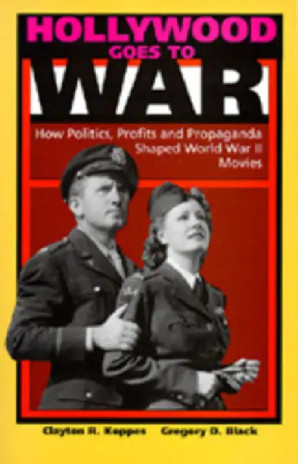 Hollywood Goes to War: How Politics, Profits and Propaganda Shaped World War II Movies by Clayton R. Koppes, Gregory D. Black