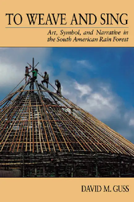 To Weave and Sing: Art, Symbol, and Narrative in the South American Rainforest by David M. Guss