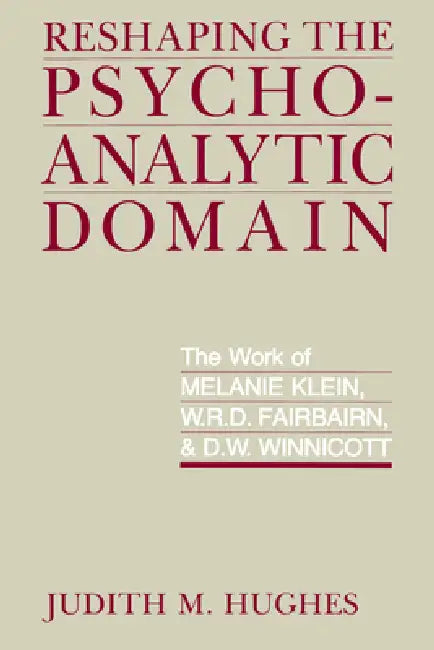 Reshaping the Psychoanalytic Domain: The Work of Melanie Klein, W.R.D. Fairbairn, & D.W. Winnicott by Judith M. Hughes