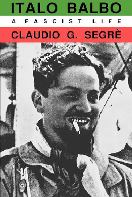 Italo Balbo: A Fascist Life by Claudio G. Segre