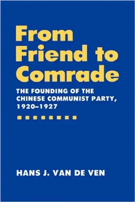 From Friend to Comrade: The Founding of the Chinese Communist Party, 1920-1927 by Hans J. Van De Ven