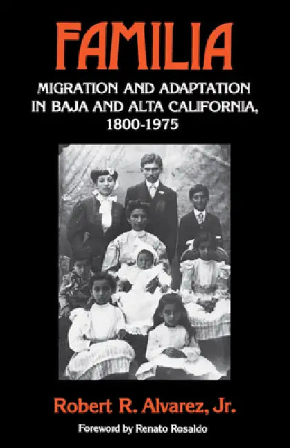 Familia: Migration and Adaptation in Baja and Alta California, 1800-1975 by Robert R. Alvarez, Renato Rosaldo