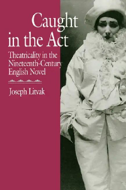 Caught in the ACT: Theatricality in the Nineteenth-Century English Novel by Joseph Litvak