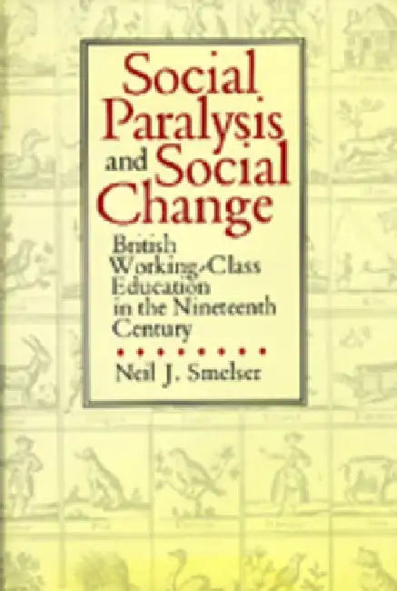 Social Paralysis and Social Change: British Working-Class Education in the Nineteenth  Century by Neil J. Smelser