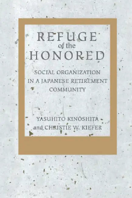 Refuge of the Honored: Social Organization in a Japanese Retirement Community by Yasuhito Kinoshita, Christie W. Kiefer