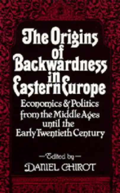 The Origins of Backwardness in Eastern Europe: Economics and Politics from the Middle Ages Until the Early Twentieth Century by Daniel Chirot