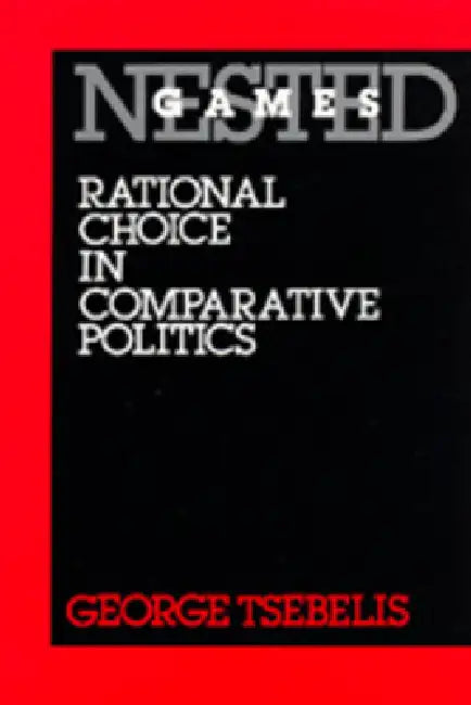 Nested Games: Rational Choice in Comparative Politics Volume 18 by George Tsebelis