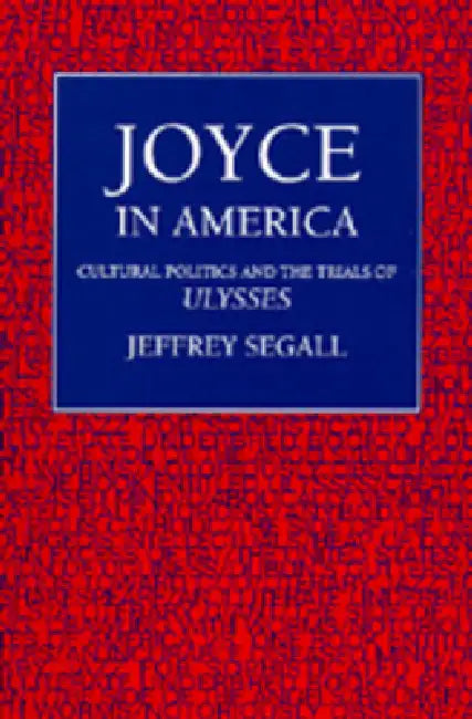 Joyce in America: Cultural Politics and the Trials of Ulysses by Jeffrey Segall