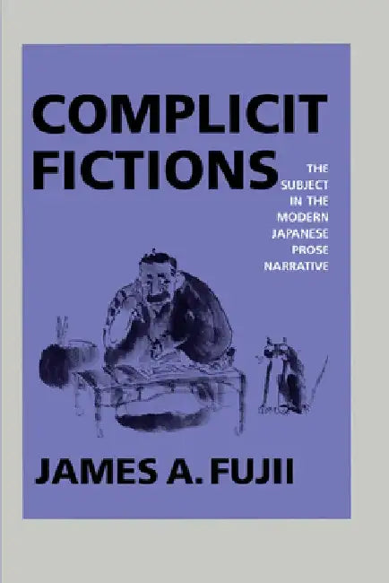 Complicit Fictions: The Subject in the Modern Japanese Prose Narrative by James A. Fujii