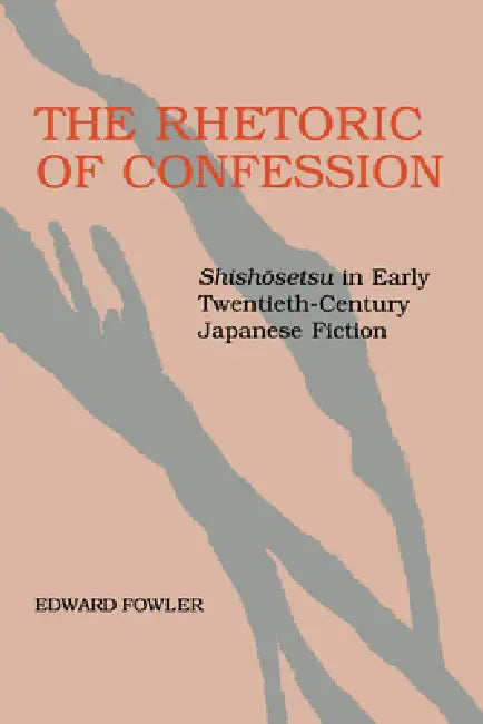 The Rhetoric of Confession: Shishosetsu in Early Twentieth-Century Japanese Fiction by Edward Fowler