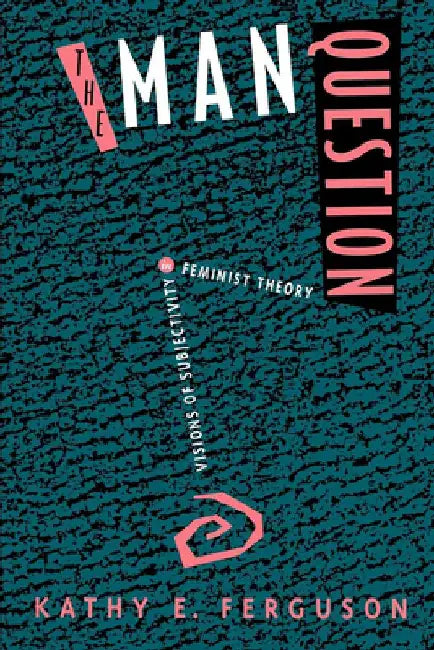 The Man Question: Visions of Subjectivity in Feminist Theory by Kathy E. Ferguson
