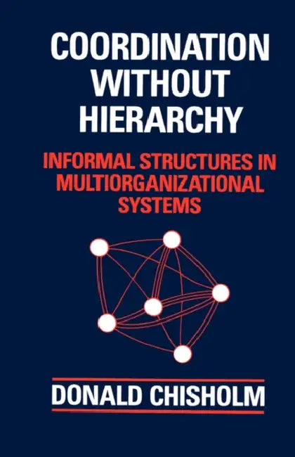 Coordination Without Hierarchy: Informal Structures in Multiorganizational Systems by Donald Chisholm