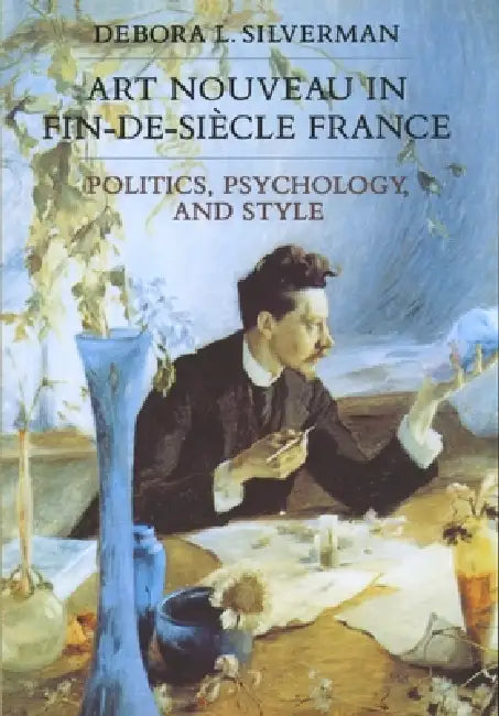 Art Nouveau in Fin-De-Siecle France: Politics, Psychology, and Style Volume 7 by Debora L. Silverman