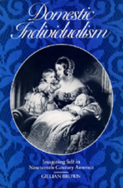 Domestic Individualism: Imagining Self in Nineteenth-Century America by Gillian Brown