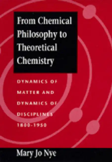 From Chemical Philosophy to Theoretical Chemistry: Dynamics of Matter and Dynamics of Disciplines, 1800-1950 by Mary Jo Nye
