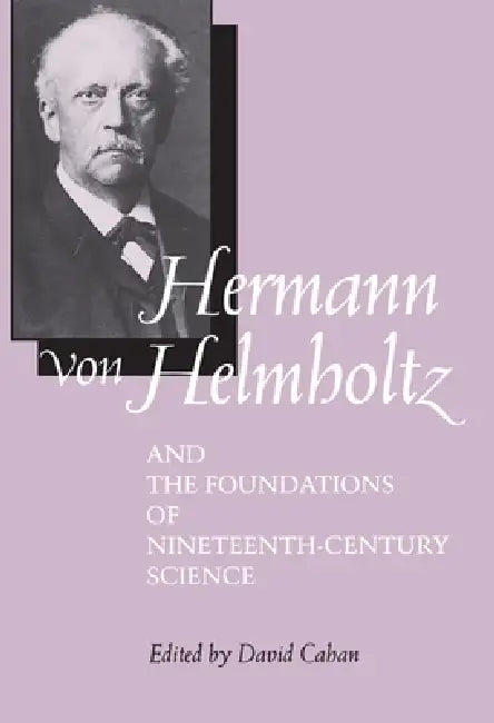 Hermann Von Helmholtz and the Foundations of Nineteenth-Century Science: Volume 10 by David Cahan