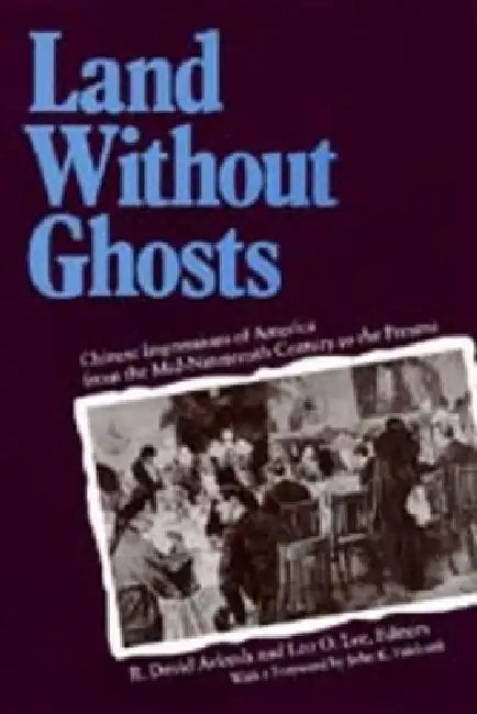 Land Without Ghosts: Chinese Impressions of America from the Mid-Nineteenth Century to the Present by R. David Arkush, Leo O. Lee