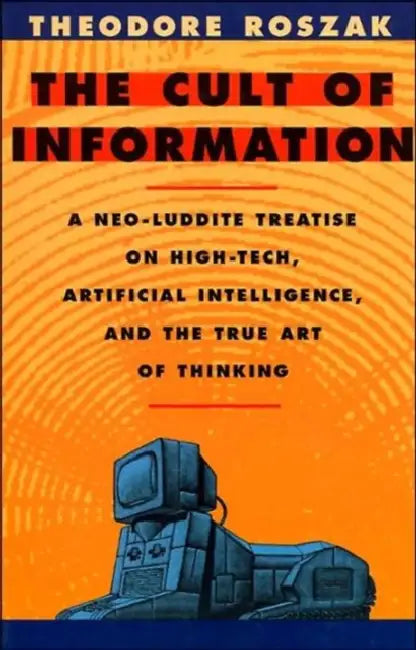The Cult of Information: A Neo-Luddite Treatise on High-Tech, Artificial Intelligence, and the True Art of Thinking by Theodore Roszak