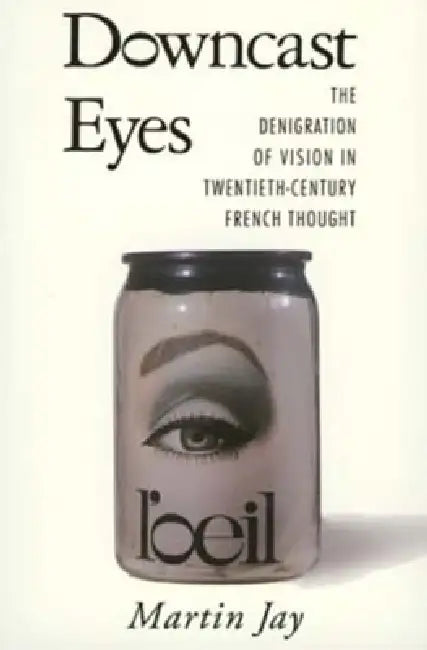 Downcast Eyes: The Denigration of Vision in Twentieth-Century French Thought by Martin Jay