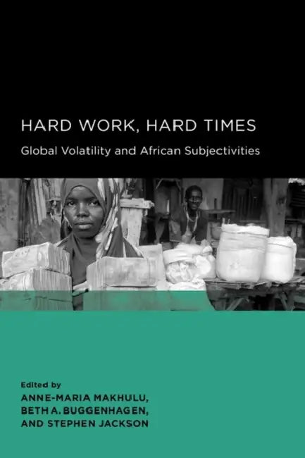 Hard Work, Hard Times: Global Volatility and African Subjectivities by Anne-Maria Makhulu, Beth A. Buggenhagen, Stephen Jackson