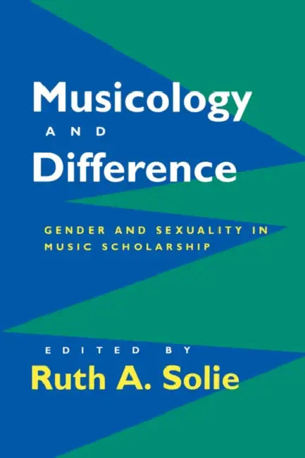 Musicology and Difference: Gender and Sexuality in Music Scholarship by Ruth A. Solie