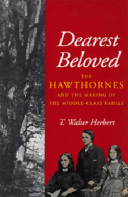 Dearest Beloved: The Hawthornes and the Making of the Middle-Class Family Volume 24 by T. Walter Herbert