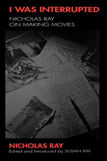 I Was Interrupted: Nicholas Ray on Making Movies by Nicholas Ray, Susan Ray, Susan Ray