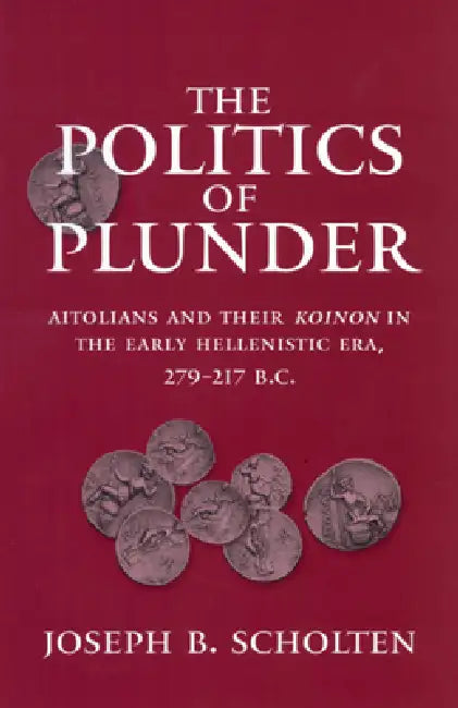 The Politics of Plunder: Aitolians and Their Koinon in the Early Hellenistic Era, 279-217 B.C. Volume 24 by Joseph B. Scholten
