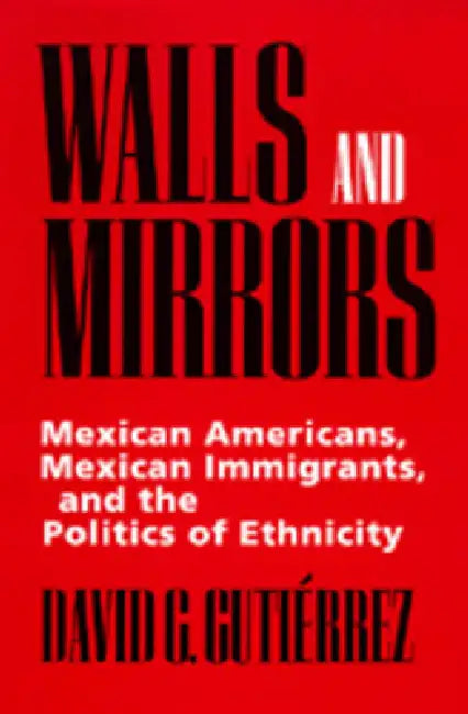 Walls and Mirrors: Mexican Americans, Mexican Immigrants, and the Politics of Ethnicity by David G. Gutiérrez