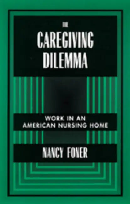 The Caregiving Dilemma: Work in an American Nursing Home by Nancy Foner