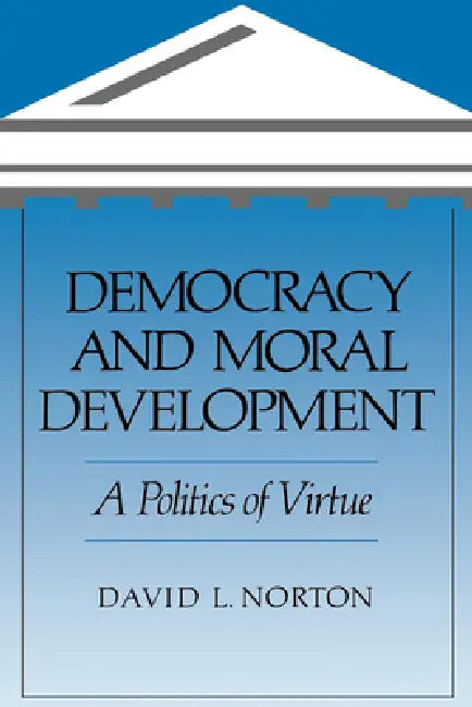 Democracy and Moral Development: A Politics of Virtue by David L. Norton