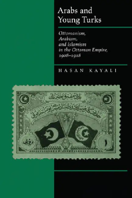 Arabs and Young Turks: Ottomanism, Arabism, and Islamism in the Ottoman Empire, 1908-1918 by Hasan Kayali