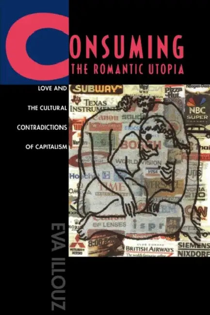 Consuming the Romantic Utopia: Love and the Cultural Contradictions of Capitalism by Eva Illouz