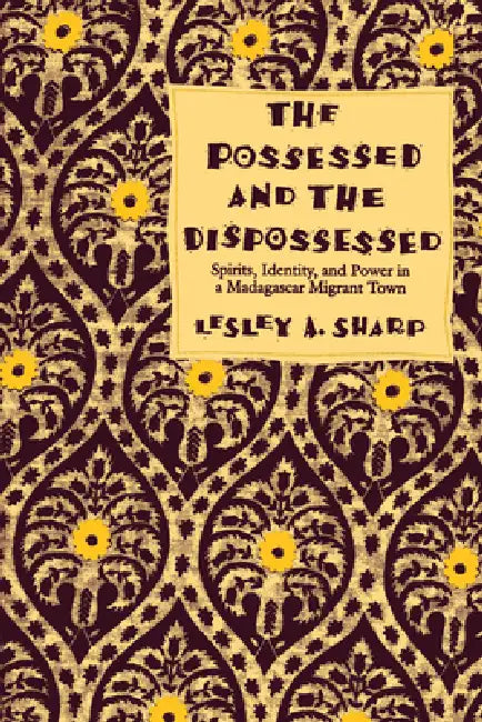 Possessed and the Dispossessed: Spirits, Identity and Power in a Madagascar Migrant Town by Lesley A. Sharp