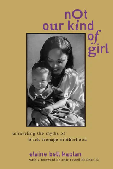 Not Our Kind of Girl: Unravelling the Myths of Black Teenage Motherhood by Elaine Bell Kaplan, Arlie Russell Hochschild