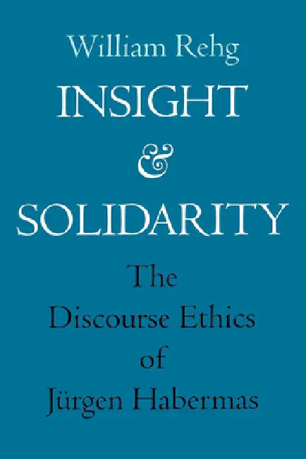 Insight and Solidarity: The Discourse Ethics of Jürgen Habermas Volume 1 by William Rehg