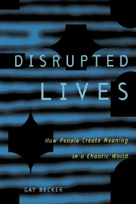 Disrupted Lives: How People Create Meaning in Chaotic World by Gay Becker