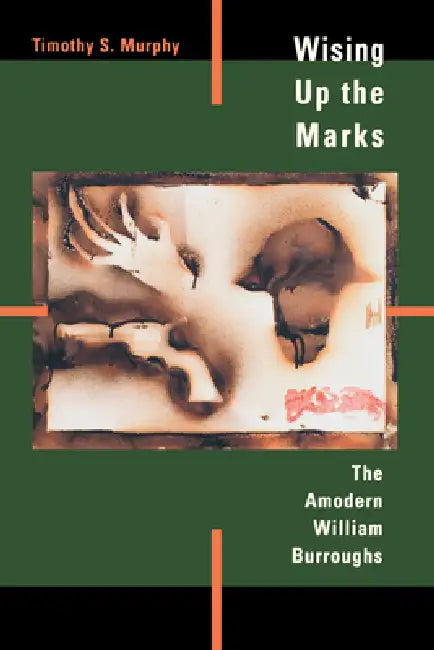 Wising Up the Marks: The Amodern William Burroughs by Timothy S. Murphy
