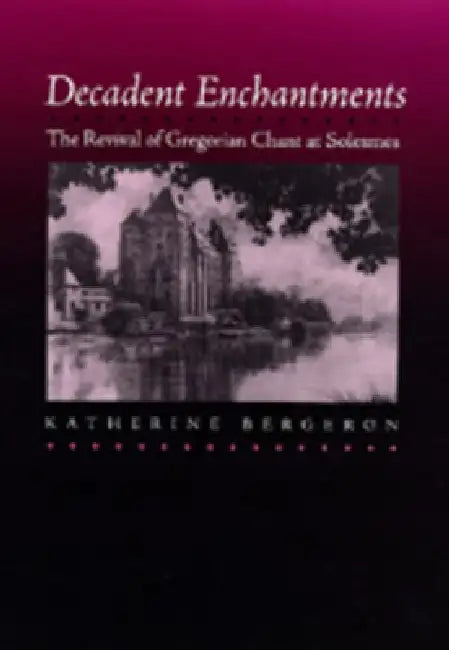 Decadent Enchantments: The Revival of Gregorian Chant at Solesmes Volume 10 by Katherine Bergeron