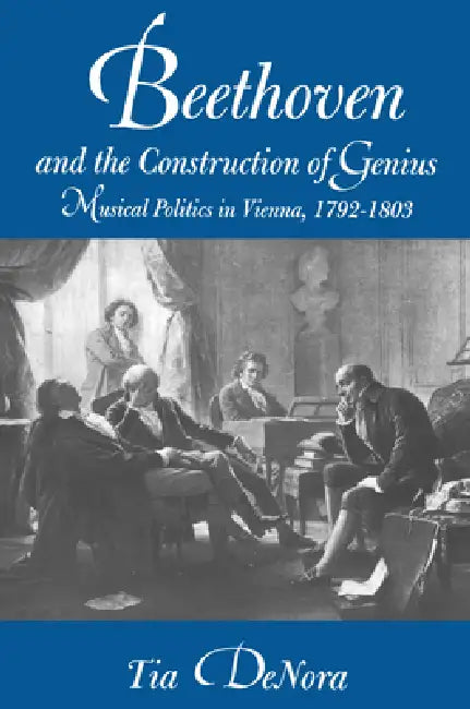 Beethoven and the Construction of Genius: Musical Politics in Vienna, 1792-1803 by Tia Denora