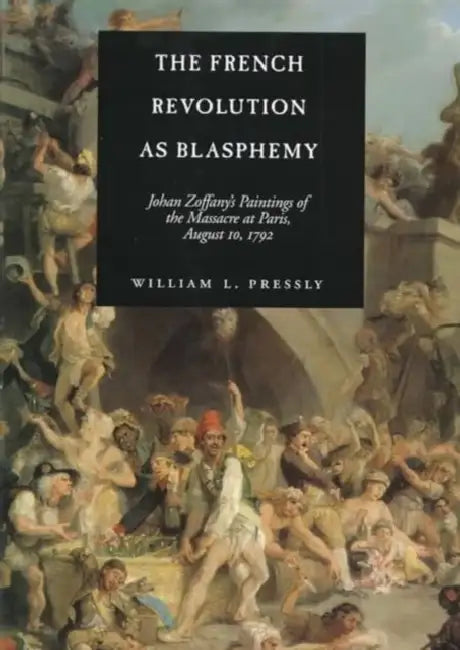 The French Revolution as Blasphemy: Johan Zoffany's Paintings of the Massacre at Paris, August 10, 1792 Volume 6 by William L. Pressly