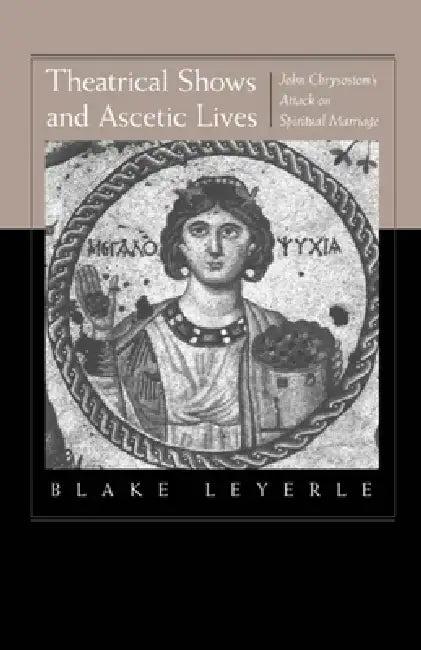Theatrical Shows and Ascetic Lives: John Chrysostom's Attack on Spiritual Marriage by Blake Leyerle