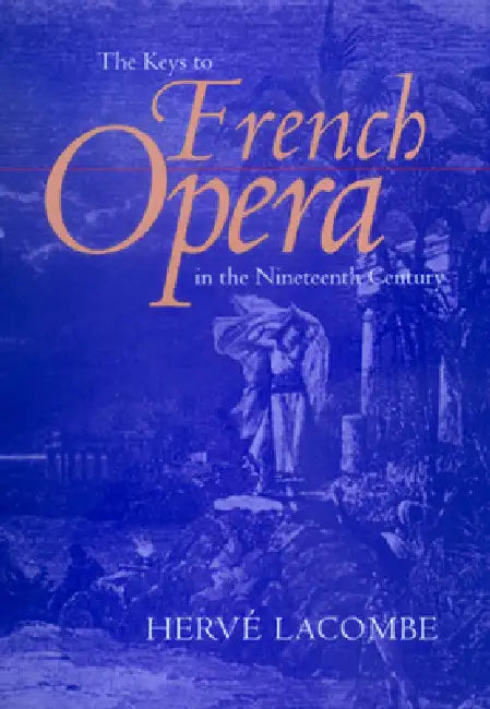 The Keys to French Opera in the Nineteenth Century by Hervé Lacombe, Edward Schneider