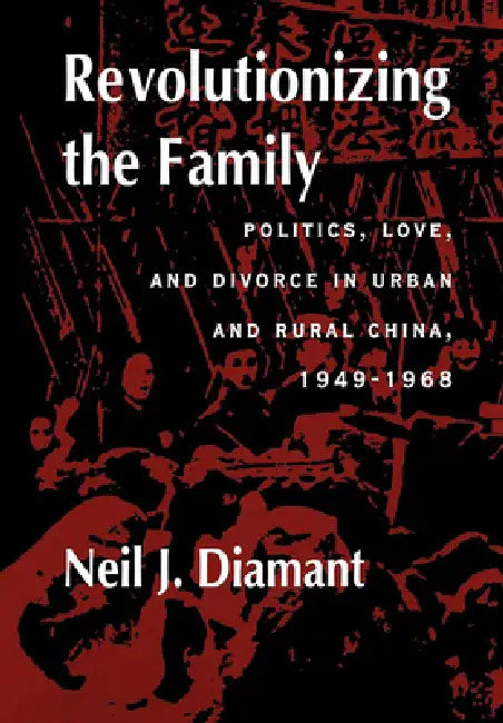 Revolutionizing the Family: Politics, Love, and Divorce in Urban and Rural China, 1949-1968 by Neil J. Diamant